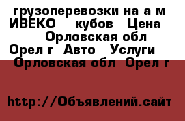 грузоперевозки на а/м ИВЕКО 56 кубов › Цена ­ 35 - Орловская обл., Орел г. Авто » Услуги   . Орловская обл.,Орел г.